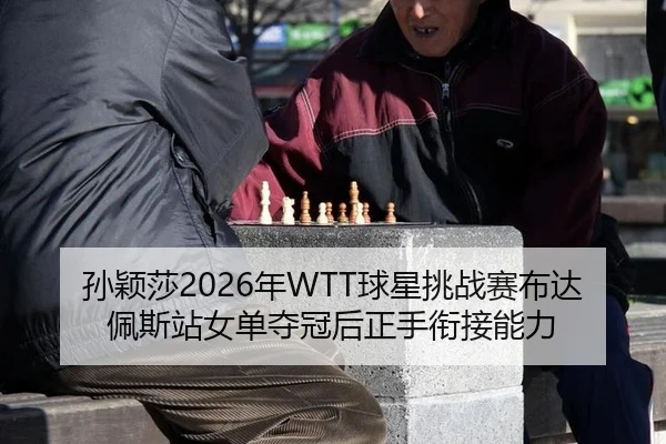 孙颖莎2026年WTT球星挑战赛布达佩斯站女单夺冠后正手衔接能力