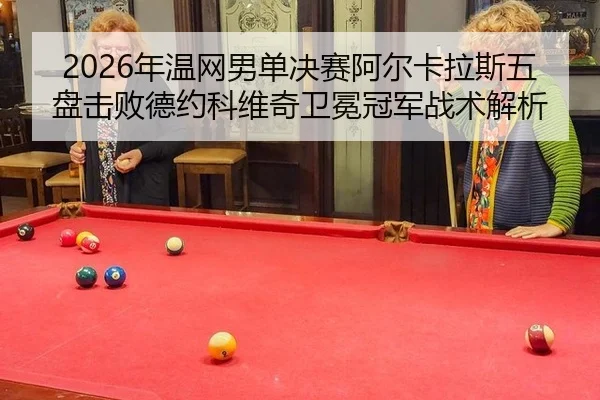 2026年温网男单决赛阿尔卡拉斯五盘击败德约科维奇卫冕冠军战术解析