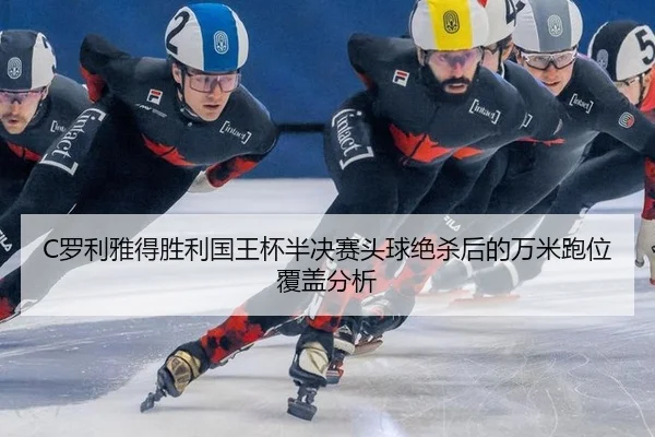 C罗利雅得胜利国王杯半决赛头球绝杀后的万米跑位覆盖分析